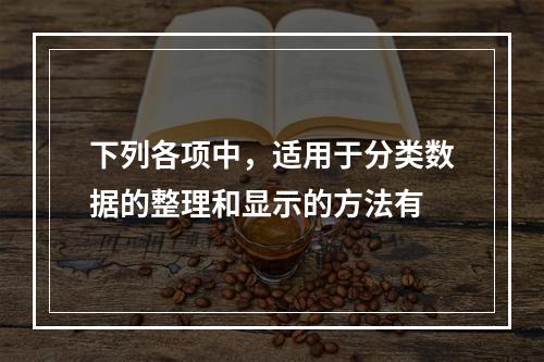 下列各项中，适用于分类数据的整理和显示的方法有