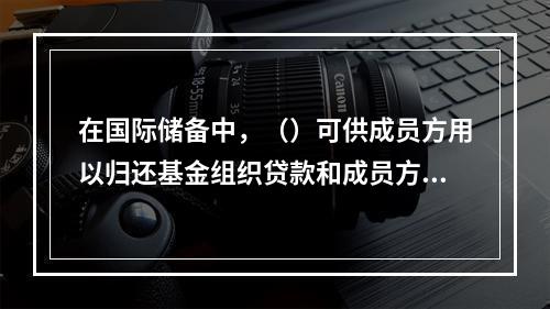 在国际储备中，（）可供成员方用以归还基金组织贷款和成员方政府