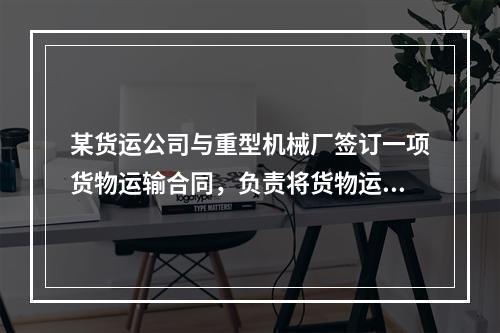 某货运公司与重型机械厂签订一项货物运输合同，负责将货物运抵外