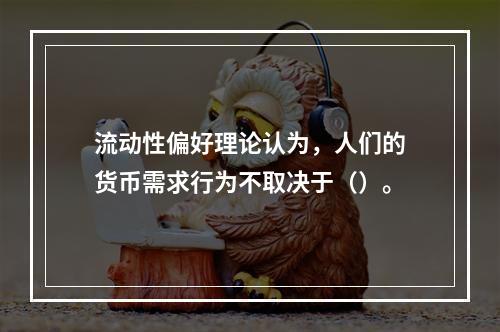 流动性偏好理论认为，人们的货币需求行为不取决于（）。