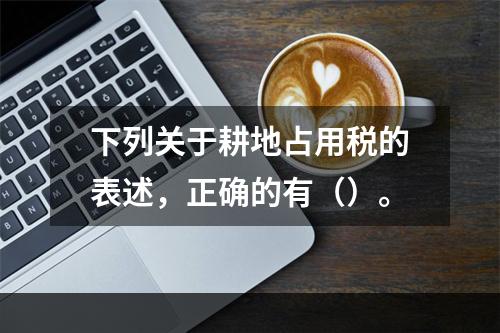 下列关于耕地占用税的表述，正确的有（）。