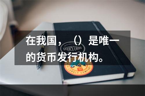 在我国，（）是唯一的货币发行机构。