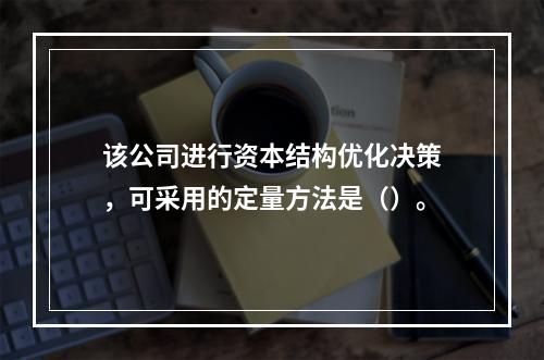 该公司进行资本结构优化决策，可采用的定量方法是（）。