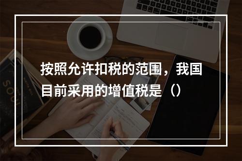 按照允许扣税的范围，我国目前采用的增值税是（）