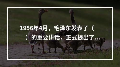 1956年4月，毛泽东发表了（　）的重要讲话，正式提出了探索