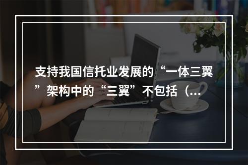 支持我国信托业发展的“一体三翼”架构中的“三翼”不包括（）。