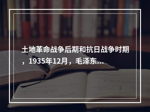 土地革命战争后期和抗日战争时期，1935年12月，毛泽东作了