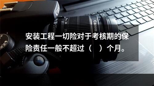 安装工程一切险对于考核期的保险责任一般不超过（　）个月。