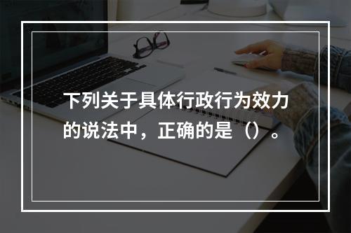 下列关于具体行政行为效力的说法中，正确的是（）。