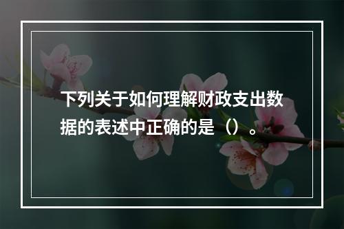 下列关于如何理解财政支出数据的表述中正确的是（）。