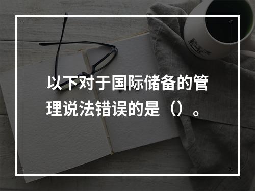 以下对于国际储备的管理说法错误的是（）。