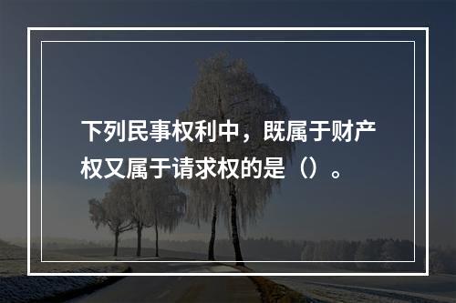 下列民事权利中，既属于财产权又属于请求权的是（）。