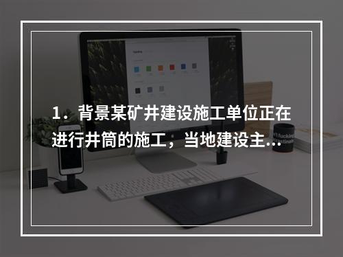 1．背景某矿井建设施工单位正在进行井筒的施工，当地建设主管部