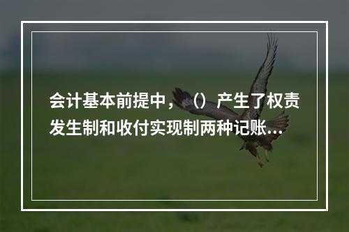 会计基本前提中，（）产生了权责发生制和收付实现制两种记账基础