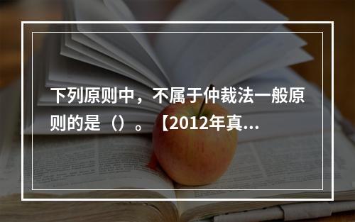 下列原则中，不属于仲裁法一般原则的是（）。【2012年真题】