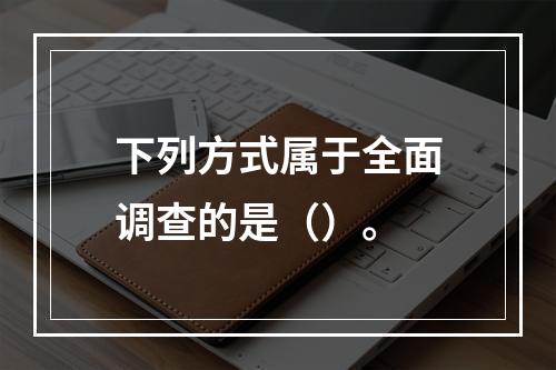 下列方式属于全面调查的是（）。