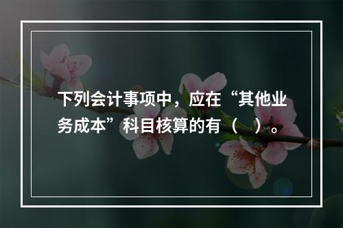 下列会计事项中，应在“其他业务成本”科目核算的有（　）。