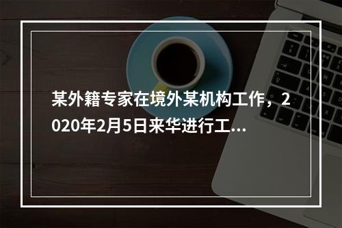 某外籍专家在境外某机构工作，2020年2月5日来华进行工作指