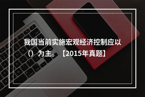 我国当前实施宏观经济控制应以（）为主。【2015年真题】