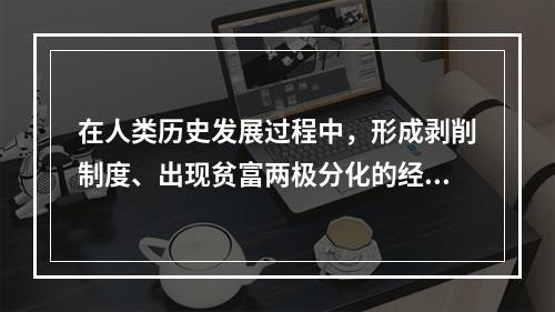 在人类历史发展过程中，形成剥削制度、出现贫富两极分化的经济根