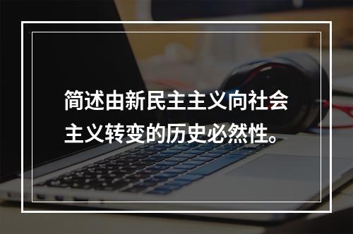 简述由新民主主义向社会主义转变的历史必然性。