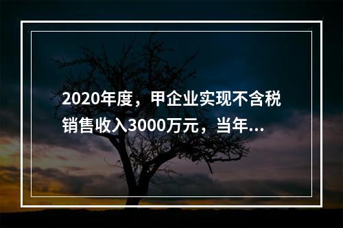 2020年度，甲企业实现不含税销售收入3000万元，当年发生