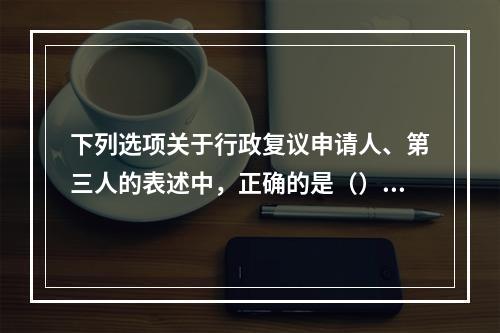 下列选项关于行政复议申请人、第三人的表述中，正确的是（）。