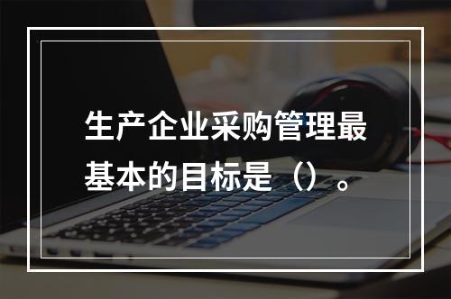 生产企业采购管理最基本的目标是（）。