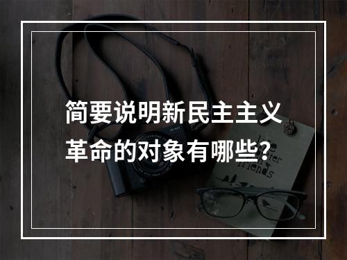 简要说明新民主主义革命的对象有哪些？