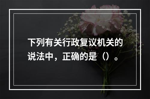 下列有关行政复议机关的说法中，正确的是（）。