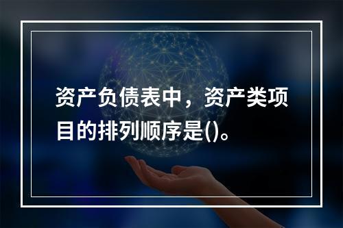 资产负债表中，资产类项目的排列顺序是()。