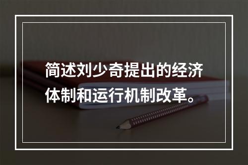 简述刘少奇提出的经济体制和运行机制改革。