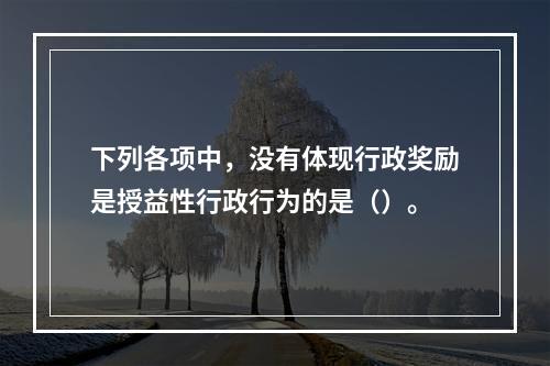 下列各项中，没有体现行政奖励是授益性行政行为的是（）。