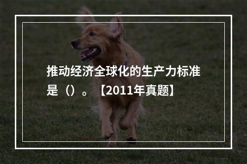 推动经济全球化的生产力标准是（）。【2011年真题】