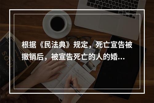 根据《民法典》规定，死亡宣告被撤销后，被宣告死亡的人的婚姻关