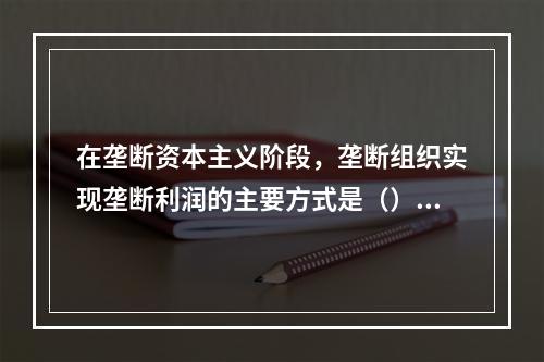 在垄断资本主义阶段，垄断组织实现垄断利润的主要方式是（）【2