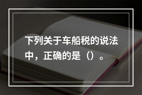 下列关于车船税的说法中，正确的是（）。