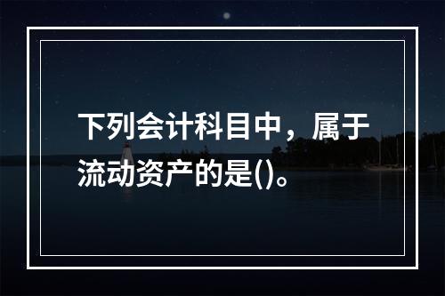 下列会计科目中，属于流动资产的是()。