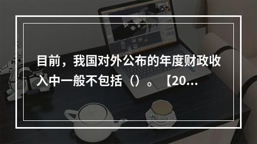 目前，我国对外公布的年度财政收入中一般不包括（）。【2016