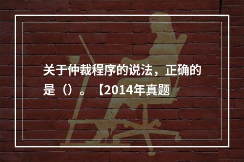 关于仲裁程序的说法，正确的是（）。【2014年真题