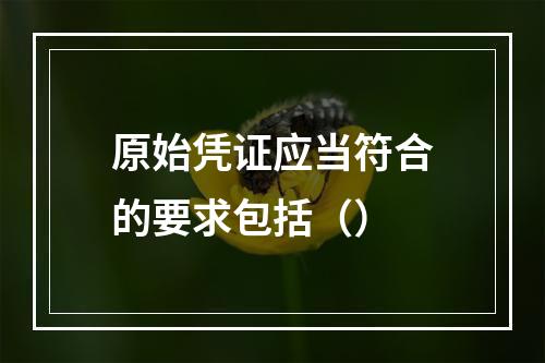 原始凭证应当符合的要求包括（）