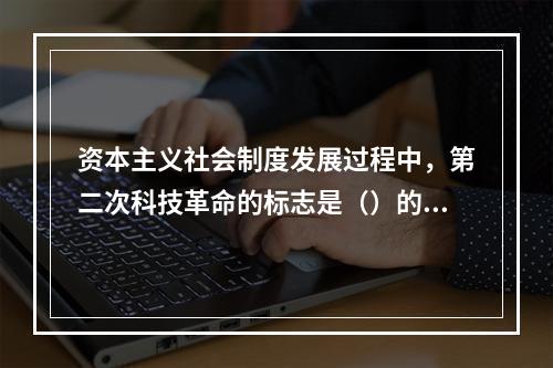 资本主义社会制度发展过程中，第二次科技革命的标志是（）的发明