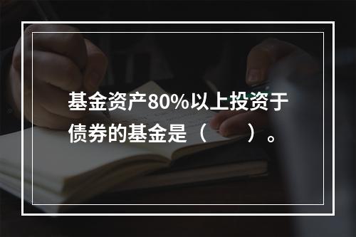 基金资产80%以上投资于债券的基金是（　　）。