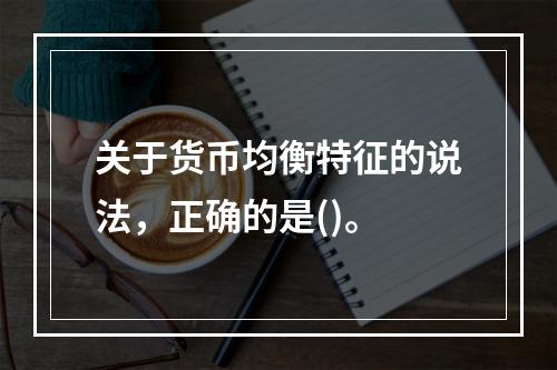 关于货币均衡特征的说法，正确的是()。