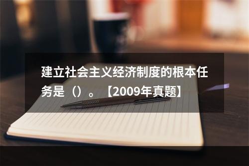 建立社会主义经济制度的根本任务是（）。【2009年真题】