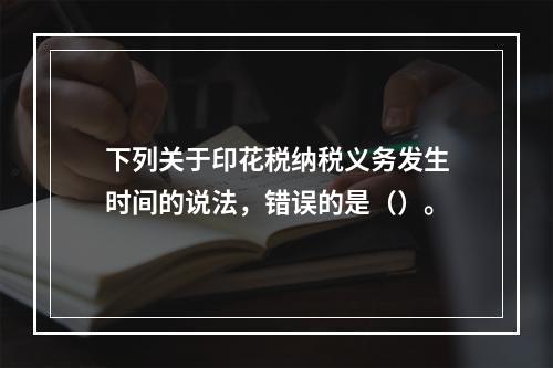 下列关于印花税纳税义务发生时间的说法，错误的是（）。