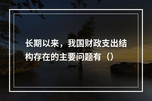 长期以来，我国财政支出结构存在的主要问题有（）