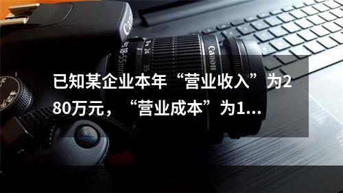 已知某企业本年“营业收入”为280万元，“营业成本”为160