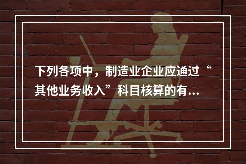 下列各项中，制造业企业应通过“其他业务收入”科目核算的有（　