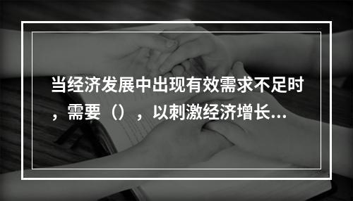 当经济发展中出现有效需求不足时，需要（），以刺激经济增长，增